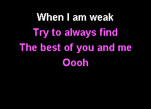 When I am weak
Try to always find
The best of you and me

Oooh