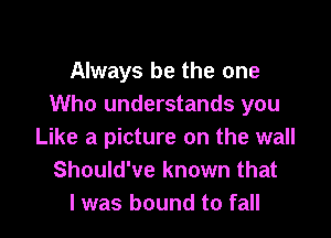 Always be the one
Who understands you

Like a picture on the wall
Should've known that
I was bound to fall