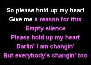 So please hold up my heart
Give me a reason for this
Empty silence
Please hold up my heart
Darlin' I am changin'

But everybody's changin' too