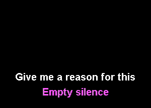 Give me a reason for this
Empty silence