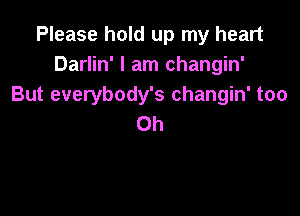 Please hold up my heart
Darlin' I am changin'
But everybody's changin' too

Oh