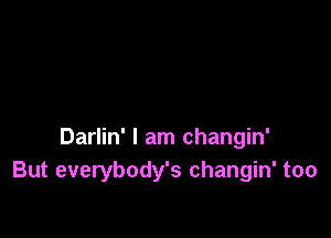 Darlin' I am changin'
But everybody's changin' too