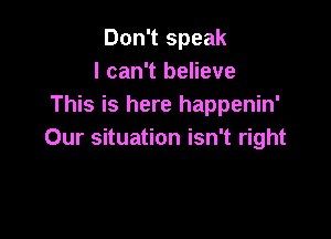 Don't speak
I can't believe
This is here happenin'

Our situation isn't right