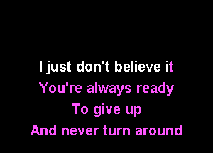 ljust don't believe it

You're always ready
To give up
And never turn around