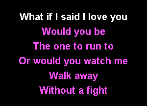 What if I said I love you
Would you be
The one to run to

Or would you watch me
Walk away
Without a fight