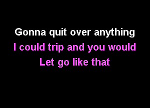 Gonna quit over anything
I could trip and you would

Let go like that