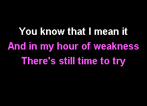 You know that I mean it
And in my hour of weakness

There's still time to try