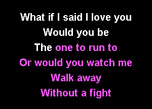 What if I said I love you
Would you be
The one to run to

Or would you watch me
Walk away
Without a fight