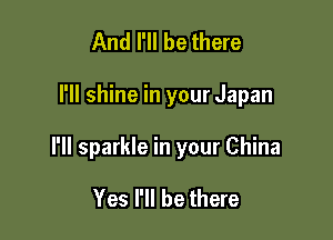 And I'll be there

I'll shine in your Japan

I'll sparkle in your China

Yes I'll be there