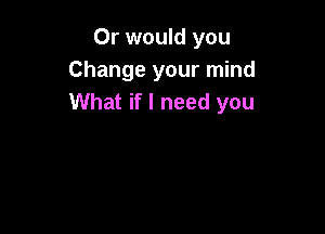 Or would you
Change your mind
What if I need you