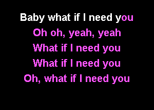 Baby what if I need you
Oh oh, yeah, yeah
What if I need you

What if I need you
Oh, what if I need you