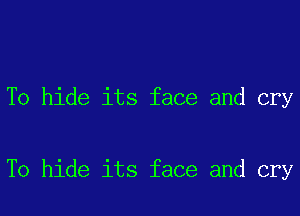 To hide its face and cry

To hide its face and cry