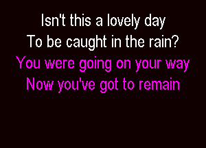 Isn't this a lovely day
To be caught in the rain?