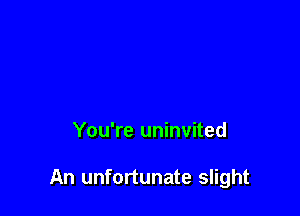 You're uninvited

An unfortunate slight