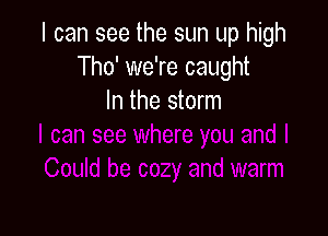 I can see the sun up high
Tho' we're caught
In the storm