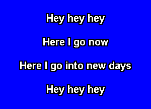 Hey hey hey

Here I go now

Here I go into new days

Hey hey hey