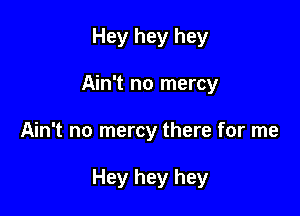 Hey hey hey
Ain't no mercy

Ain't no mercy there for me

Hey hey hey