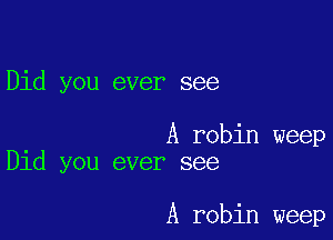 Did you ever see

A robin weep
Did you ever see

A robin weep