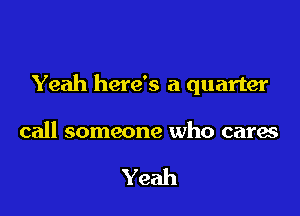 Yeah here's a quarter

call someone who cares

Yeah