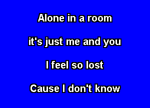 Alone in a room

it's just me and you

lfeel so lost

Cause I don't know