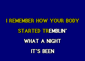 I REMEMBER HOW YOUR BODY

STARTED TREMBLIN'
WHAT A NIGHT
IT'S BEEN