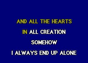 AND ALL THE HEARTS

IN ALL CREATION
SOMEHOW
I ALWAYS END UP ALONE