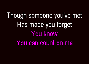 Though someone you've met
Has made you forget