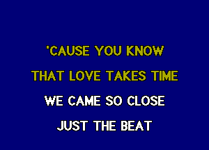 'CAUSE YOU KNOW

THAT LOVE TAKES TIME
WE CAME SO CLOSE
JUST THE BEAT