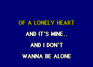 OF A LONELY HEART

AND IT'S MINE..
AND I DON'T
WANNA BE ALONE