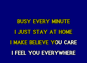 BUSY EVERY MINUTE

I JUST STAY AT HOME
I MAKE BELIEVE YOU CARE
I FEEL YOU EVERYWHERE