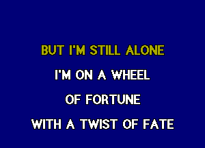 BUT I'M STILL ALONE

I'M ON A WHEEL
OF FORTUNE
WITH A TWIST 0F FATE