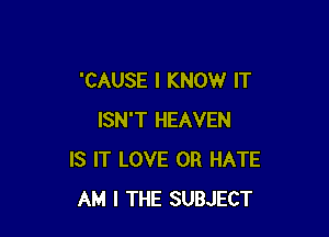 'CAUSE I KNOW IT

ISN'T HEAVEN
IS IT LOVE 0R HATE
AM I THE SUBJECT