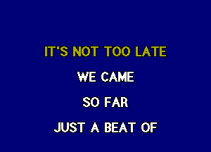 IT'S NOT TOO LATE

WE CAME
SO FAR
JUST A BEAT 0F