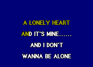 A LONELY HEART

AND IT'S MINE ......
AND I DON'T
WANNA BE ALONE