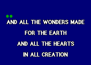 AND ALL THE WONDERS MADE

FOR THE EARTH
AND ALL THE HEARTS
IN ALL CREATION