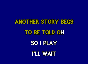 ANOTHER STORY BEGS

TO BE TOLD OH
30 I PLAY
I'LL WAIT