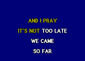 AND I PRAY

IT'S NOT TOO LATE
WE CAME
SO FAR