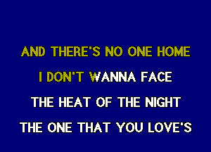 AND THERE'S NO ONE HOME
I DON'T WANNA FACE
THE HEAT OF THE NIGHT
THE ONE THAT YOU LOVE'S