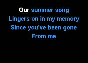 Our summer song
Lingers on in my memory
Since you've been gone

From me