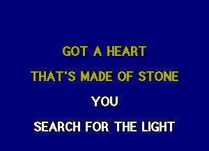 GOT A HEART

THAT'S MADE OF STONE
YOU
SEARCH FOR THE LIGHT