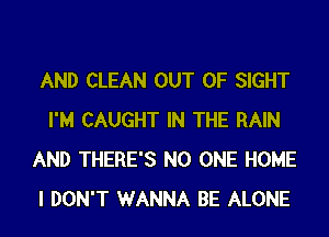 AND CLEAN OUT OF SIGHT
I'M CAUGHT IN THE RAIN
AND THERE'S NO ONE HOME
I DON'T WANNA BE ALONE