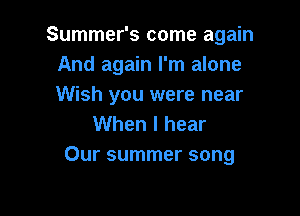 Summer's come again
And again I'm alone
Wish you were near

When I hear
Our summer song