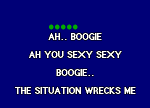 AH. . BOOGIE

AH YOU SEXY SEXY
BOOGIE.
THE SITUATION WRECKS ME