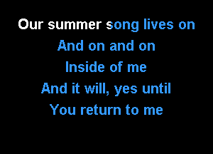 Our summer song lives on
And on and on
Inside of me

And it will, yes until
You return to me