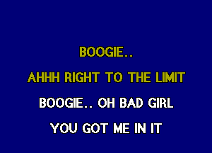 BOOGIE. .

AHHH RIGHT TO THE LIMIT
BOOGIE. 0H BAD GIRL
YOU GOT ME IN IT