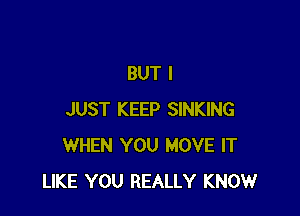 BUT I

JUST KEEP SINKING
WHEN YOU MOVE IT
LIKE YOU REALLY KNOW