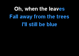 Oh, when the leaves
Fall away from the trees
I'll still be blue