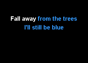 Fall away from the trees
I'll still be blue