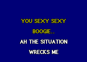 YOU SEXY SEXY

BOOGIE.
AH THE SITUATION
WRECKS ME