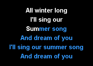 All winter long
I'll sing our
Summer song

And dream of you
I'll sing our summer song
And dream of you